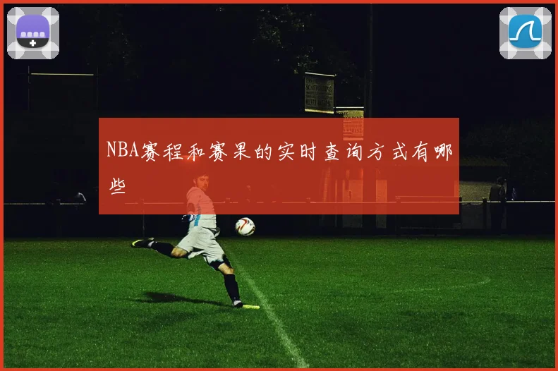 NBA赛程和赛果的实时查询方式有哪些