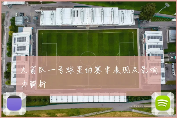 火箭队一号球星的赛季表现及影响力解析