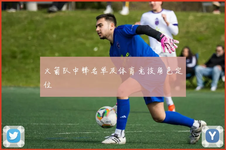 火箭队中锋名单及体育竞技角色定位