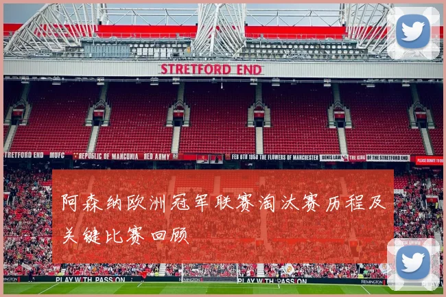 阿森纳欧洲冠军联赛淘汰赛历程及关键比赛回顾