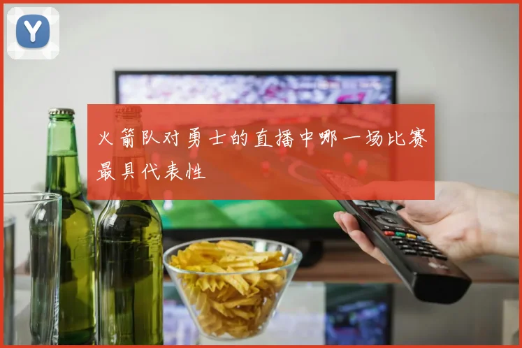 火箭队对勇士的直播中哪一场比赛最具代表性