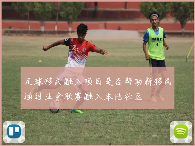 足球移民融入项目是否帮助新移民通过业余联赛融入本地社区