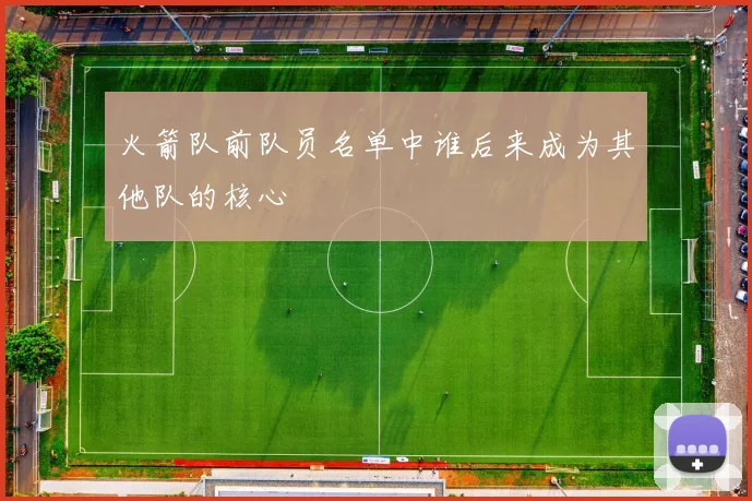 火箭队前队员名单中谁后来成为其他队的核心