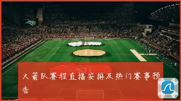 火箭队赛程直播安排及热门赛事预告