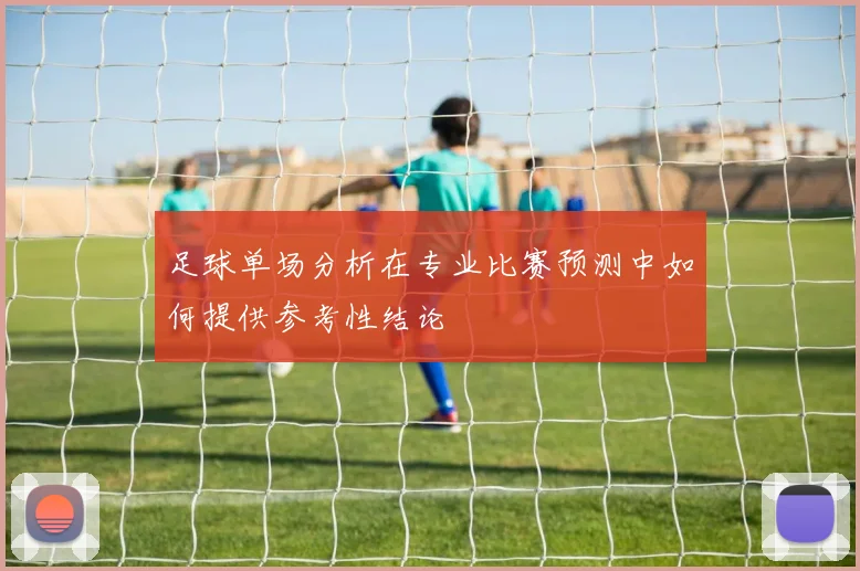 足球单场分析在专业比赛预测中如何提供参考性结论