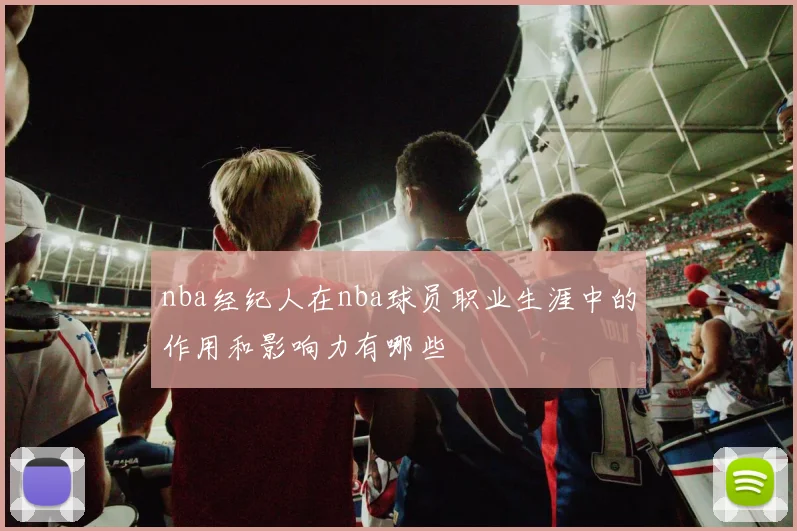 nba经纪人在nba球员职业生涯中的作用和影响力有哪些