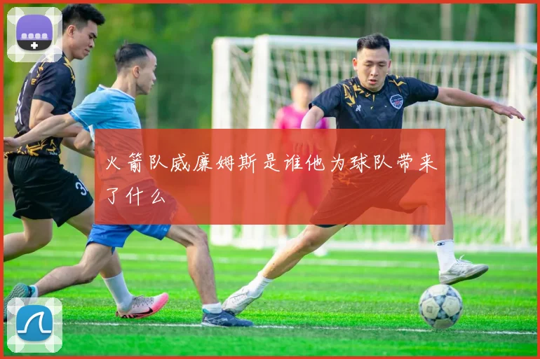 火箭队威廉姆斯是谁他为球队带来了什么