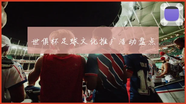 世俱杯足球文化推广活动盘点