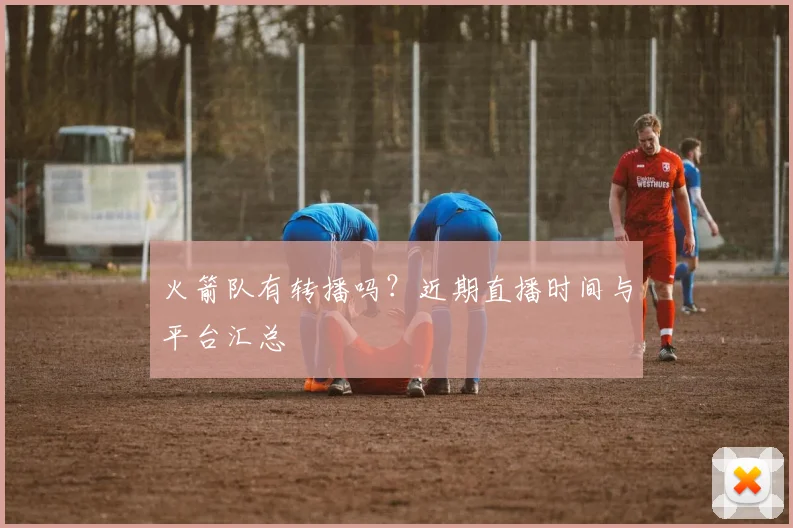 火箭队有转播吗？近期直播时间与平台汇总