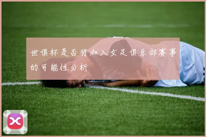 世俱杯是否将加入女足俱乐部赛事的可能性分析