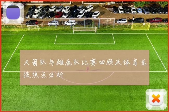 火箭队与雄鹿队比赛回顾及体育竞技焦点分析